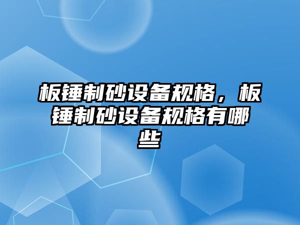 板錘制砂設(shè)備規(guī)格，板錘制砂設(shè)備規(guī)格有哪些