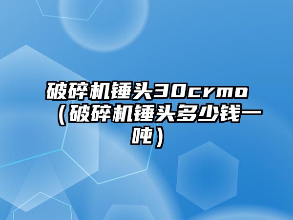 破碎機錘頭30crmo（破碎機錘頭多少錢一噸）