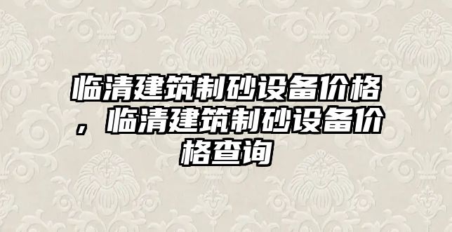 臨清建筑制砂設(shè)備價(jià)格，臨清建筑制砂設(shè)備價(jià)格查詢