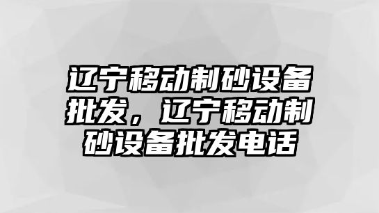 遼寧移動制砂設備批發，遼寧移動制砂設備批發電話