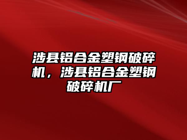 涉縣鋁合金塑鋼破碎機，涉縣鋁合金塑鋼破碎機廠