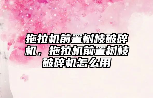 拖拉機前置樹枝破碎機，拖拉機前置樹枝破碎機怎么用