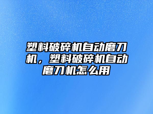 塑料破碎機自動磨刀機，塑料破碎機自動磨刀機怎么用