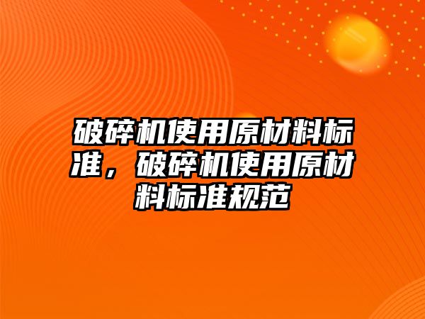 破碎機使用原材料標準，破碎機使用原材料標準規范