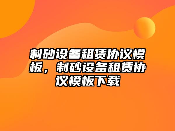 制砂設備租賃協議模板，制砂設備租賃協議模板下載