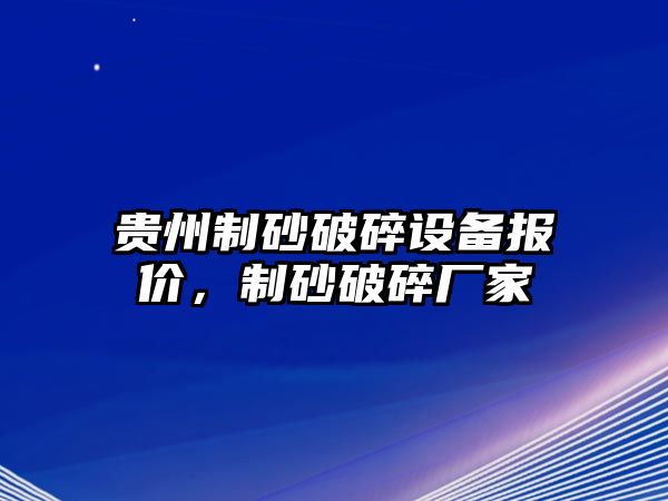 貴州制砂破碎設(shè)備報(bào)價(jià)，制砂破碎廠家