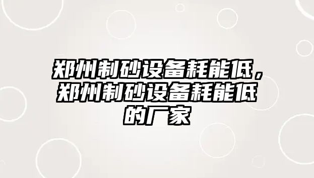 鄭州制砂設備耗能低，鄭州制砂設備耗能低的廠家