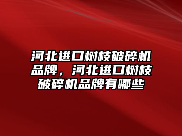 河北進口樹枝破碎機品牌，河北進口樹枝破碎機品牌有哪些