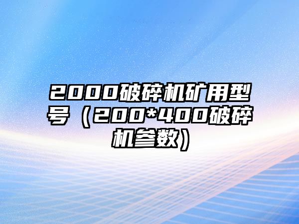 2000破碎機礦用型號（200*400破碎機參數）