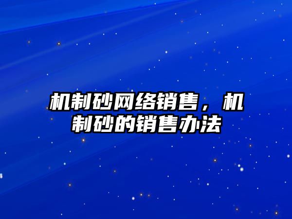 機制砂網絡銷售，機制砂的銷售辦法