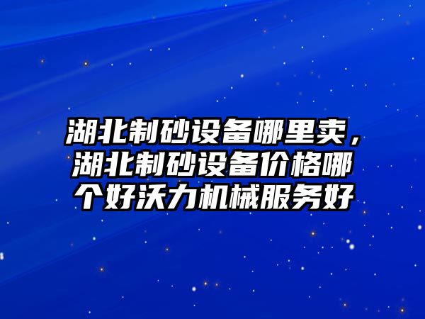 湖北制砂設備哪里賣，湖北制砂設備價格哪個好沃力機械服務好