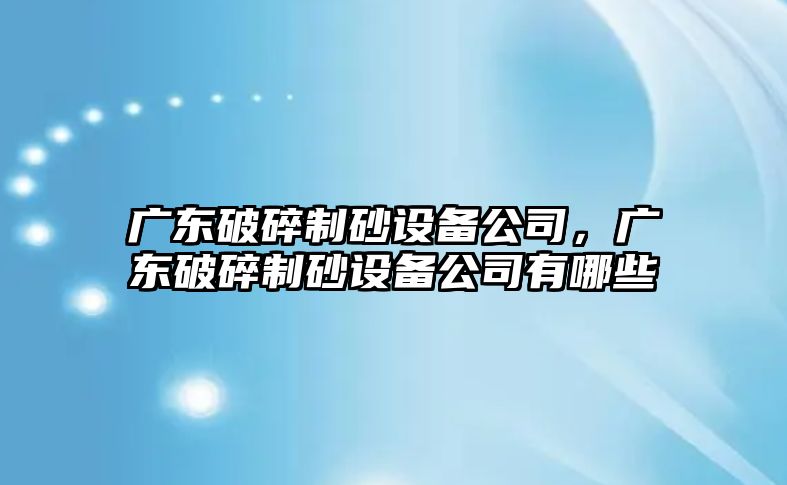 廣東破碎制砂設備公司，廣東破碎制砂設備公司有哪些