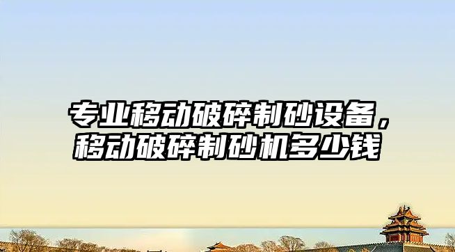 專業移動破碎制砂設備，移動破碎制砂機多少錢