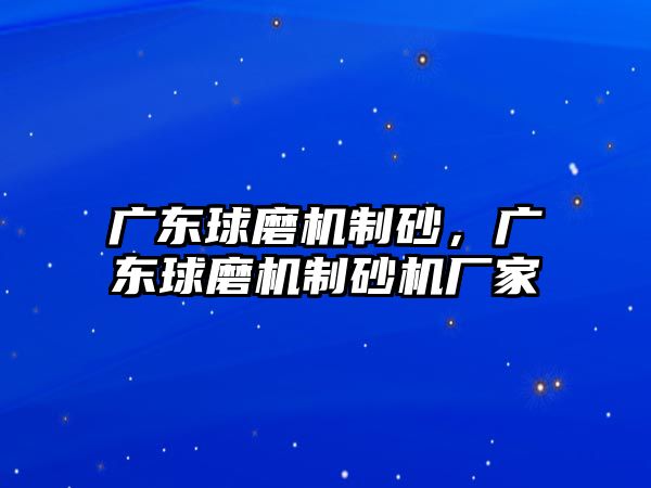 廣東球磨機制砂，廣東球磨機制砂機廠家