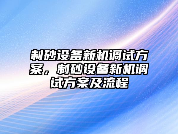 制砂設備新機調試方案，制砂設備新機調試方案及流程