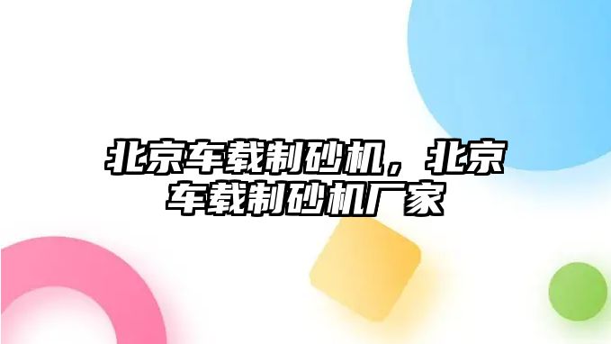 北京車載制砂機，北京車載制砂機廠家