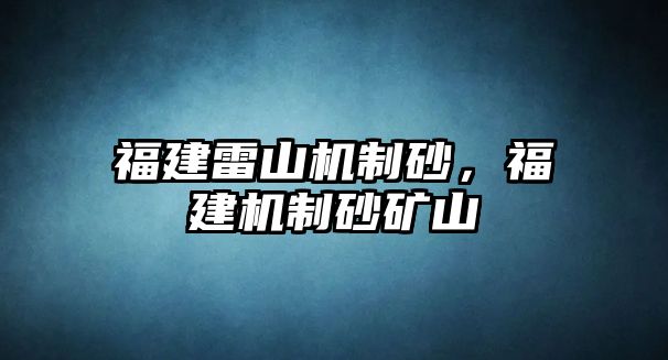 福建雷山機制砂，福建機制砂礦山