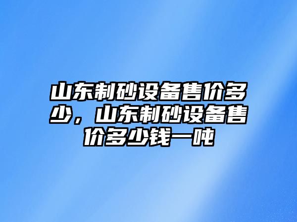 山東制砂設備售價多少，山東制砂設備售價多少錢一噸