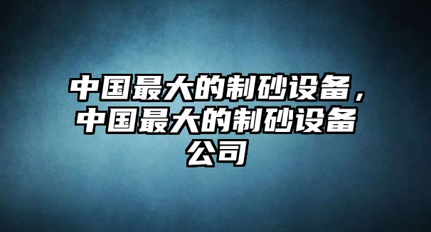 中國最大的制砂設備，中國最大的制砂設備公司