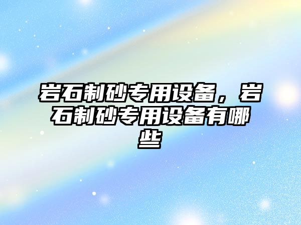 巖石制砂專用設備，巖石制砂專用設備有哪些