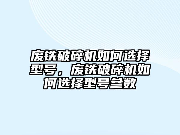 廢鐵破碎機如何選擇型號，廢鐵破碎機如何選擇型號參數