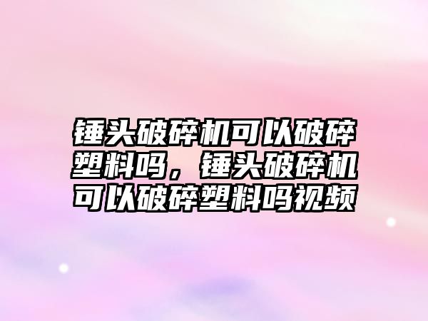 錘頭破碎機可以破碎塑料嗎，錘頭破碎機可以破碎塑料嗎視頻