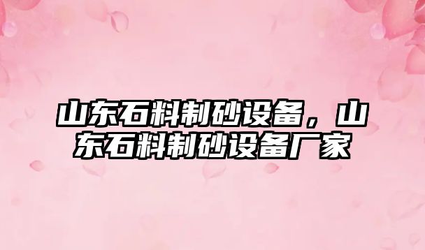 山東石料制砂設備，山東石料制砂設備廠家