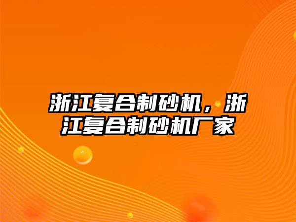 浙江復合制砂機，浙江復合制砂機廠家