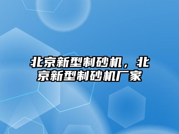 北京新型制砂機，北京新型制砂機廠家