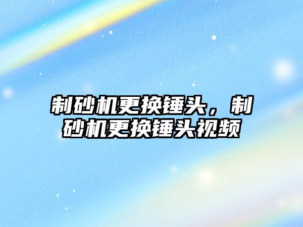 制砂機更換錘頭，制砂機更換錘頭視頻