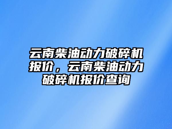 云南柴油動力破碎機報價，云南柴油動力破碎機報價查詢