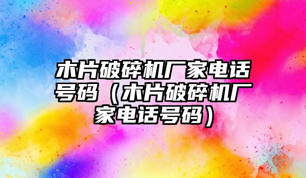 木片破碎機(jī)廠(chǎng)家電話(huà)號(hào)碼（木片破碎機(jī)廠(chǎng)家電話(huà)號(hào)碼）