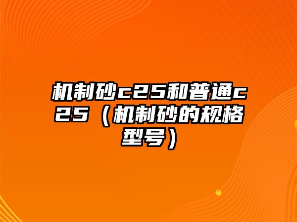 機(jī)制砂c25和普通c25（機(jī)制砂的規(guī)格型號）