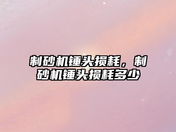 制砂機錘頭損耗，制砂機錘頭損耗多少