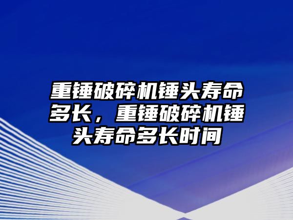 重錘破碎機錘頭壽命多長，重錘破碎機錘頭壽命多長時間