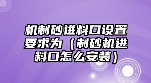 機制砂進料口設置要求為（制砂機進料口怎么安裝）