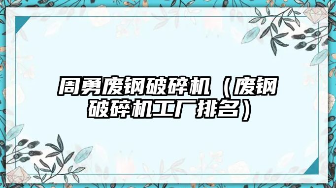 周勇廢鋼破碎機（廢鋼破碎機工廠排名）