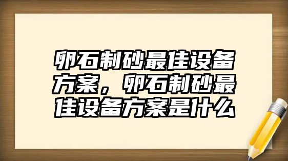 卵石制砂最佳設(shè)備方案，卵石制砂最佳設(shè)備方案是什么