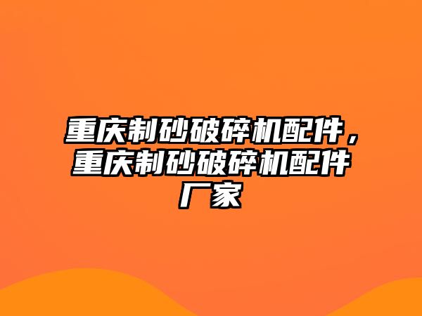 重慶制砂破碎機配件，重慶制砂破碎機配件廠家