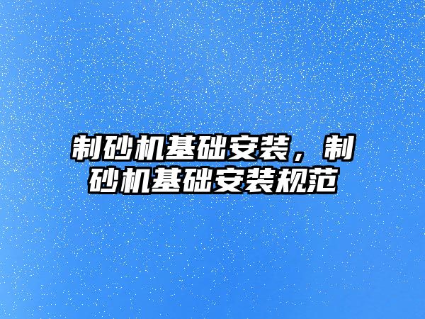 制砂機基礎安裝，制砂機基礎安裝規范