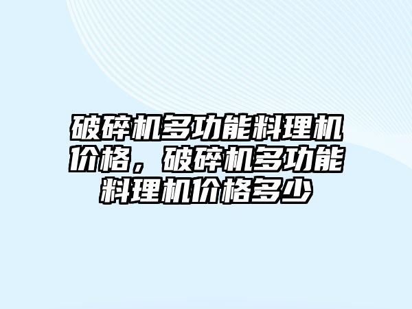 破碎機多功能料理機價格，破碎機多功能料理機價格多少