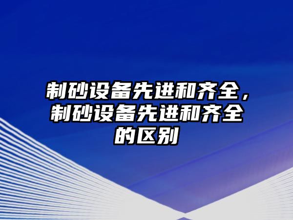 制砂設備先進和齊全，制砂設備先進和齊全的區別