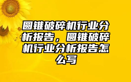 圓錐破碎機行業分析報告，圓錐破碎機行業分析報告怎么寫