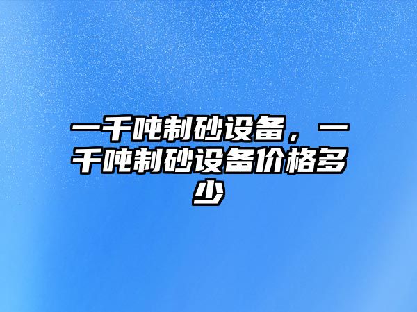 一千噸制砂設備，一千噸制砂設備價格多少