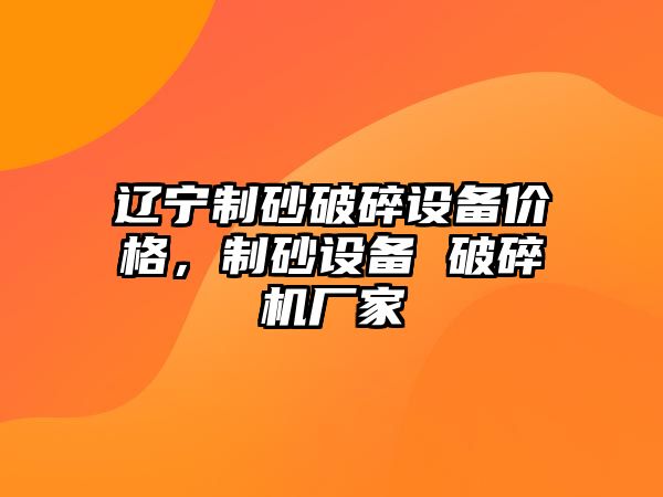 遼寧制砂破碎設備價格，制砂設備 破碎機廠家