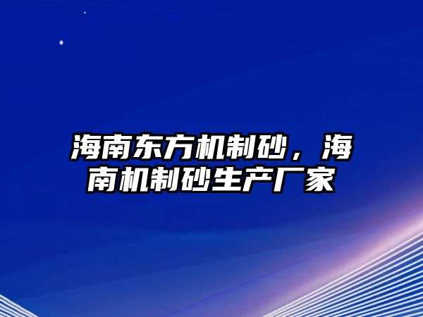 海南東方機制砂，海南機制砂生產廠家