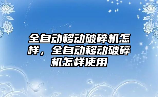 全自動移動破碎機怎樣，全自動移動破碎機怎樣使用