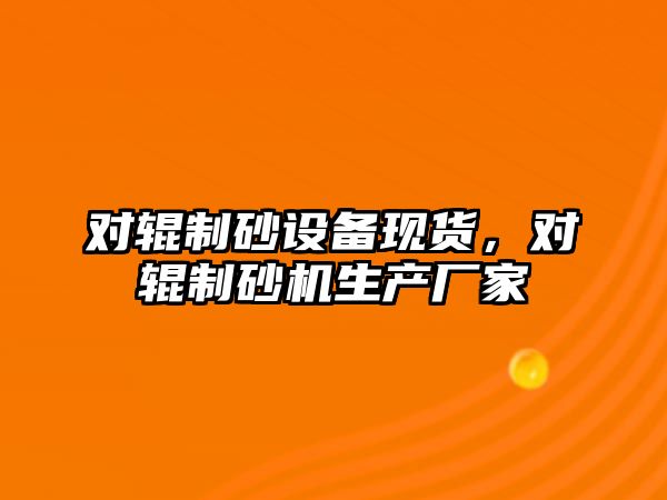 對輥制砂設備現貨，對輥制砂機生產廠家