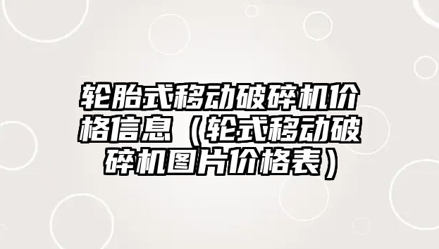 輪胎式移動破碎機價格信息（輪式移動破碎機圖片價格表）