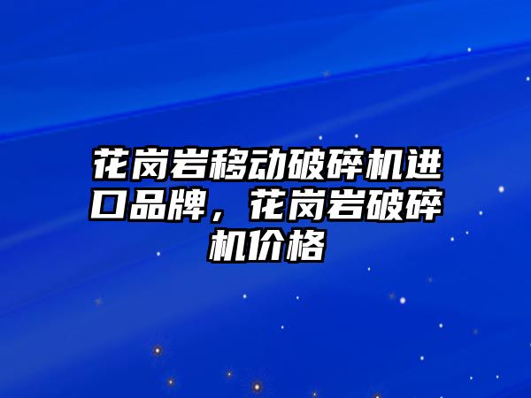 花崗巖移動破碎機進口品牌，花崗巖破碎機價格